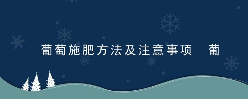 葡萄施肥方法及注意事项 葡萄怎么施肥方法及注意事项